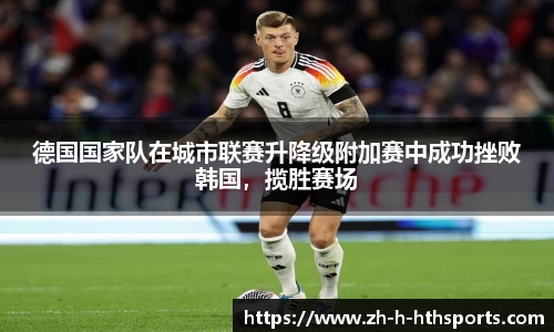 德国国家队在城市联赛升降级附加赛中成功挫败韩国，揽胜赛场