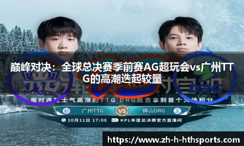 巅峰对决：全球总决赛季前赛AG超玩会vs广州TTG的高潮迭起较量