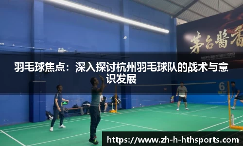 羽毛球焦点：深入探讨杭州羽毛球队的战术与意识发展