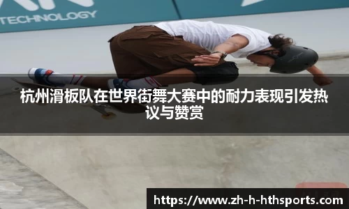 杭州滑板队在世界街舞大赛中的耐力表现引发热议与赞赏