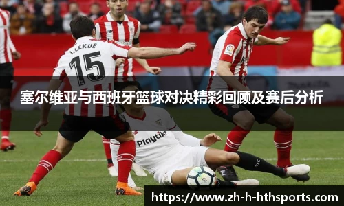 塞尔维亚与西班牙篮球对决精彩回顾及赛后分析